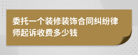 委托一个装修装饰合同纠纷律师起诉收费多少钱