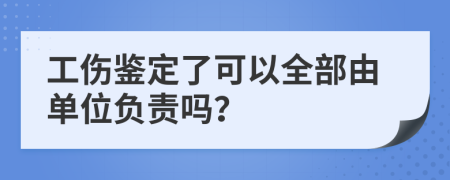 工伤鉴定了可以全部由单位负责吗？
