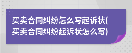 买卖合同纠纷怎么写起诉状(买卖合同纠纷起诉状怎么写)