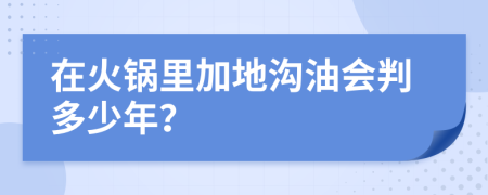 在火锅里加地沟油会判多少年？