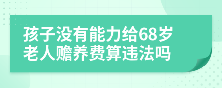 孩子没有能力给68岁老人赡养费算违法吗