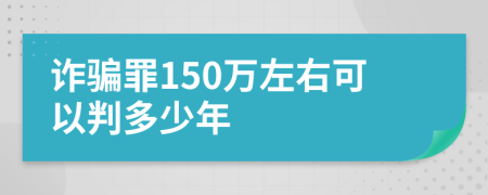 诈骗罪150万左右可以判多少年