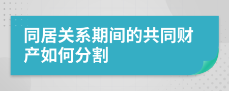 同居关系期间的共同财产如何分割