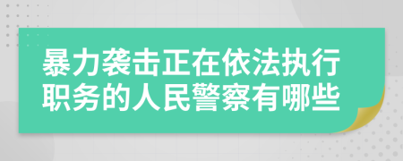 暴力袭击正在依法执行职务的人民警察有哪些