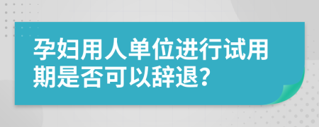 孕妇用人单位进行试用期是否可以辞退？