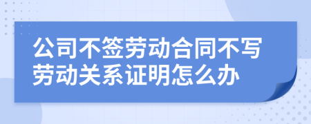 公司不签劳动合同不写劳动关系证明怎么办