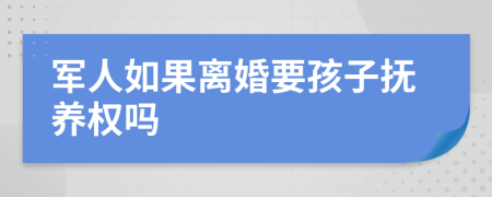 军人如果离婚要孩子抚养权吗