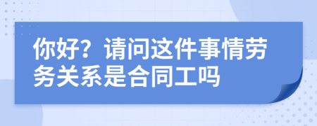 你好？请问这件事情劳务关系是合同工吗