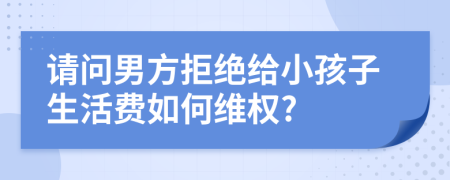 请问男方拒绝给小孩子生活费如何维权?