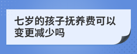 七岁的孩子抚养费可以变更减少吗