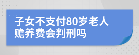 子女不支付80岁老人赡养费会判刑吗