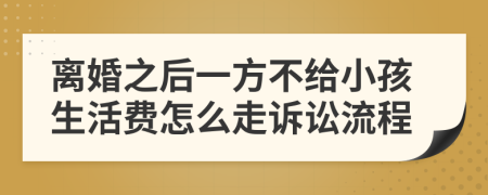离婚之后一方不给小孩生活费怎么走诉讼流程