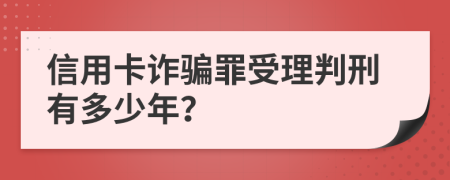 信用卡诈骗罪受理判刑有多少年？