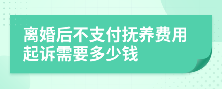 离婚后不支付抚养费用起诉需要多少钱