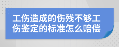 工伤造成的伤残不够工伤鉴定的标准怎么赔偿