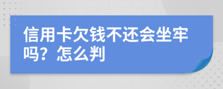 信用卡欠钱不还会坐牢吗？怎么判