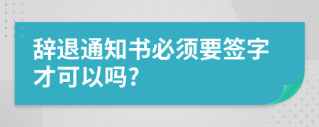 辞退通知书必须要签字才可以吗?