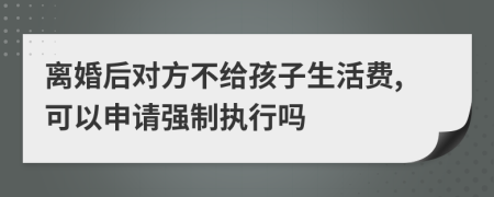 离婚后对方不给孩子生活费,可以申请强制执行吗