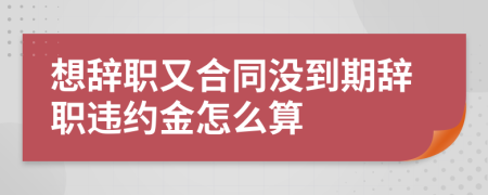 想辞职又合同没到期辞职违约金怎么算