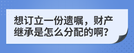 想订立一份遗嘱，财产继承是怎么分配的啊？