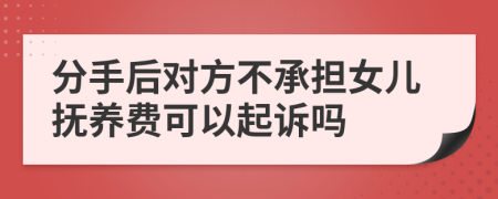 分手后对方不承担女儿抚养费可以起诉吗