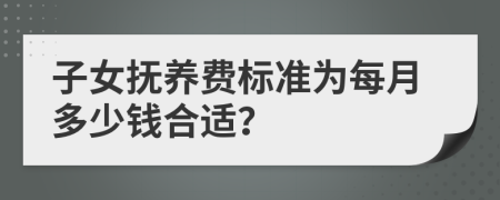 子女抚养费标准为每月多少钱合适？