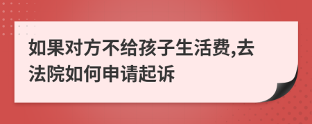 如果对方不给孩子生活费,去法院如何申请起诉