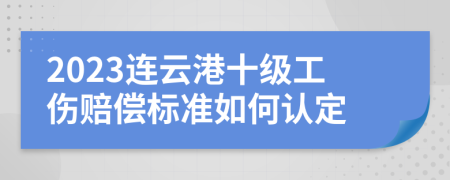 2023连云港十级工伤赔偿标准如何认定