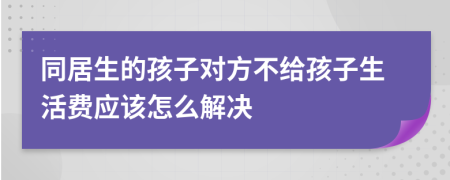 同居生的孩子对方不给孩子生活费应该怎么解决