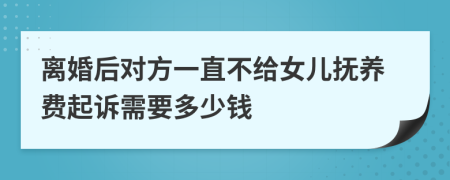 离婚后对方一直不给女儿抚养费起诉需要多少钱