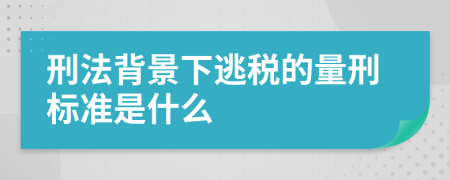 刑法背景下逃税的量刑标准是什么