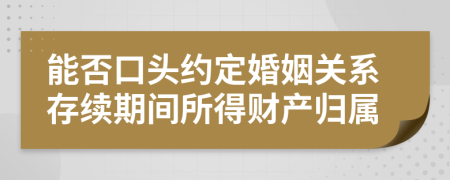 能否口头约定婚姻关系存续期间所得财产归属