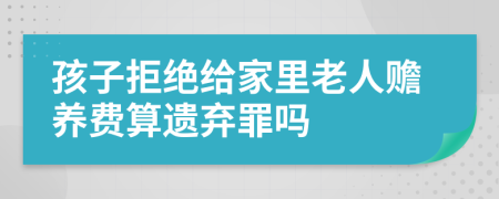 孩子拒绝给家里老人赡养费算遗弃罪吗