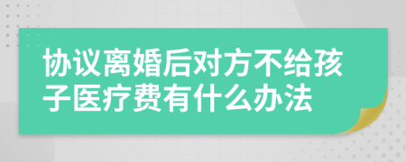 协议离婚后对方不给孩子医疗费有什么办法