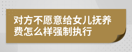 对方不愿意给女儿抚养费怎么样强制执行