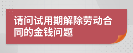 请问试用期解除劳动合同的金钱问题