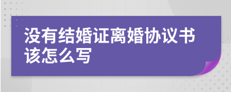 没有结婚证离婚协议书该怎么写