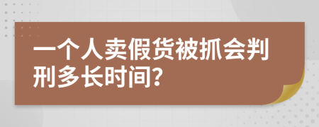 一个人卖假货被抓会判刑多长时间？