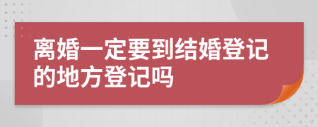 离婚一定要到结婚登记的地方登记吗