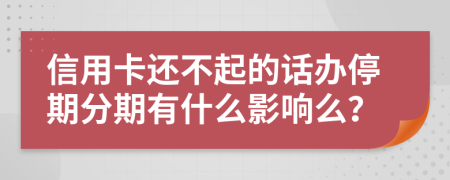 信用卡还不起的话办停期分期有什么影响么？