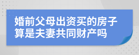 婚前父母出资买的房子算是夫妻共同财产吗