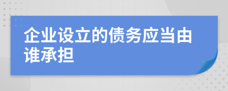 企业设立的债务应当由谁承担