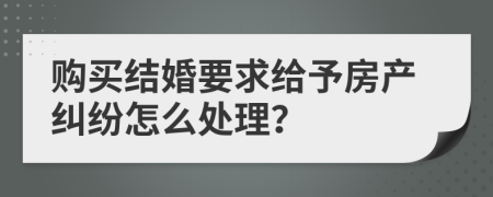 购买结婚要求给予房产纠纷怎么处理？