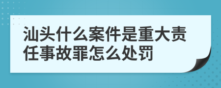 汕头什么案件是重大责任事故罪怎么处罚