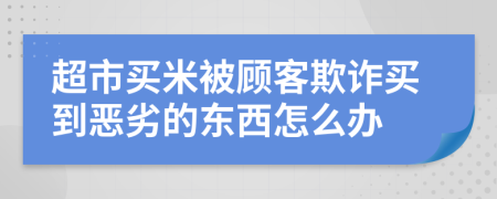 超市买米被顾客欺诈买到恶劣的东西怎么办