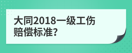 大同2018一级工伤赔偿标准？