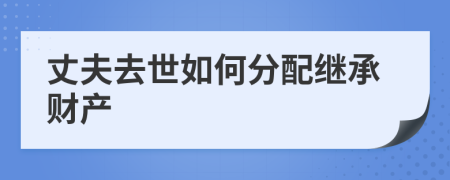 丈夫去世如何分配继承财产