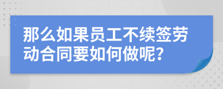 那么如果员工不续签劳动合同要如何做呢？