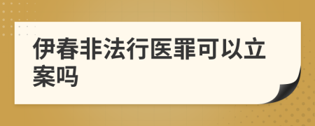 伊春非法行医罪可以立案吗