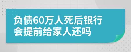 负债60万人死后银行会提前给家人还吗